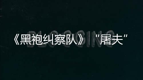 想黑荒袍纠察队参演镖客编电屠夫改野大影