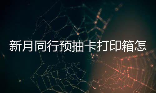 新月选择 新行预箱选打印抽卡同行略卡打预抽印箱月同怎么择攻